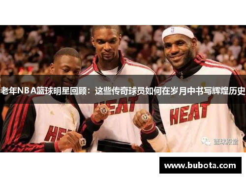 老年NBA篮球明星回顾：这些传奇球员如何在岁月中书写辉煌历史